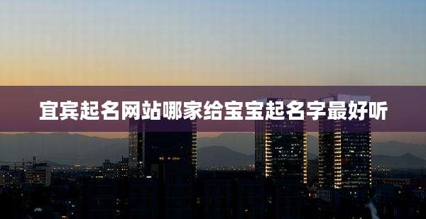 宜宾起名网站哪家给宝宝起名字最好听