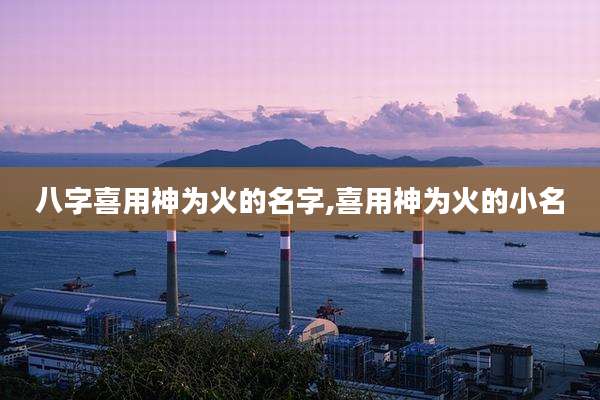 八字喜用神为火的名字,喜用神为火的小名