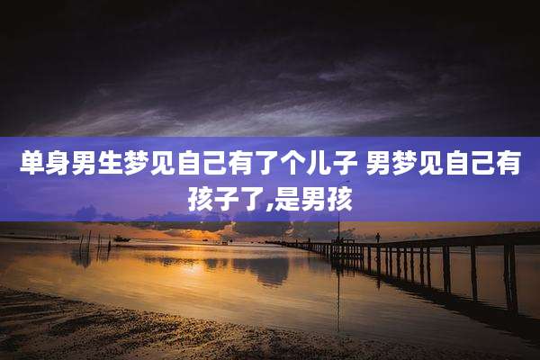 单身男生梦见自己有了个儿子 男梦见自己有孩子了,是男孩