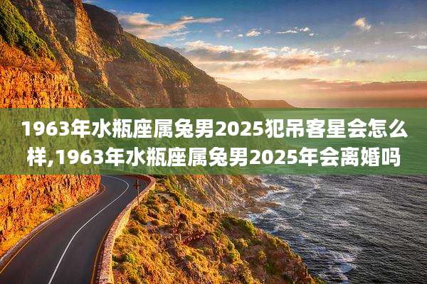 1963年水瓶座属兔男2025犯吊客星会怎么样,1963年水瓶座属兔男2025年会离婚吗