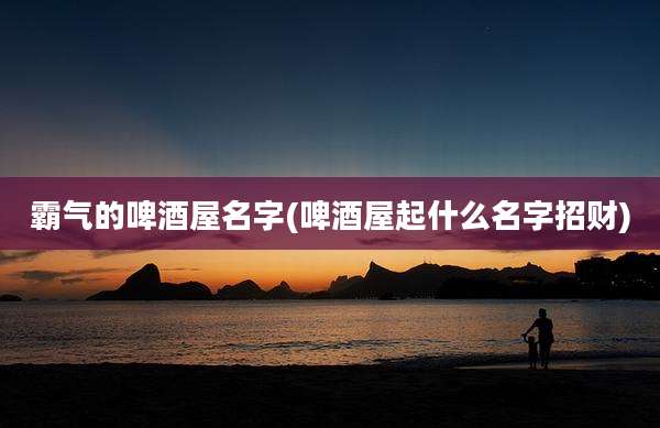 霸气的啤酒屋名字(啤酒屋起什么名字招财)