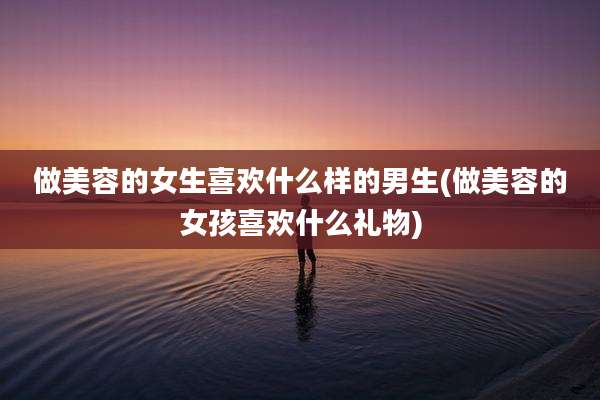 做美容的女生喜欢什么样的男生(做美容的女孩喜欢什么礼物)
