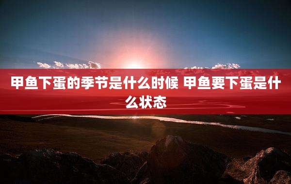 甲鱼下蛋的季节是什么时候 甲鱼要下蛋是什么状态