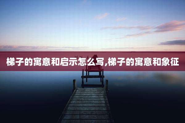 梯子的寓意和启示怎么写,梯子的寓意和象征