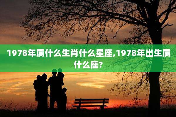 1978年属什么生肖什么星座,1978年出生属什么座?