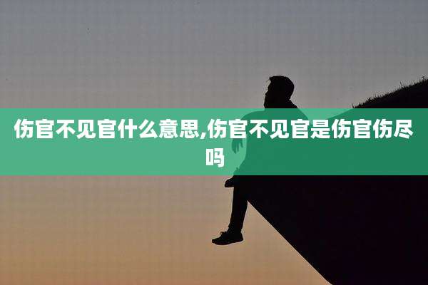 伤官不见官什么意思,伤官不见官是伤官伤尽吗