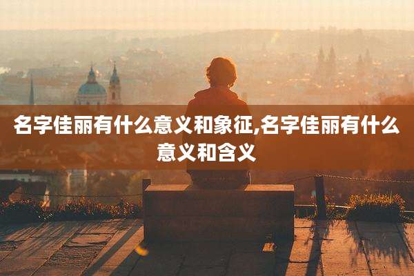 名字佳丽有什么意义和象征,名字佳丽有什么意义和含义