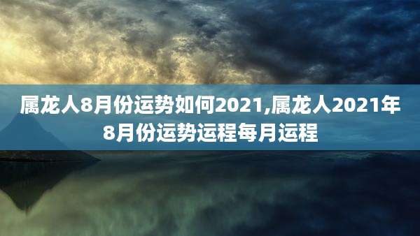 属龙人8月份运势如何2021,属龙人2021年8月份运势运程每月运程