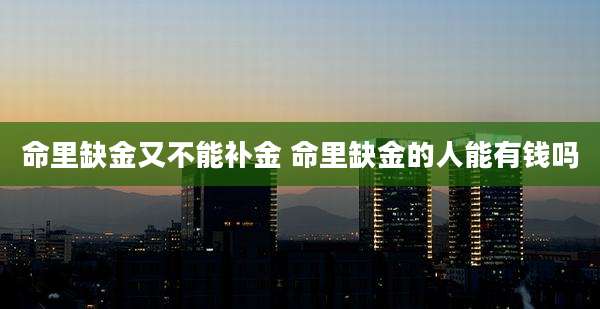 命里缺金又不能补金 命里缺金的人能有钱吗