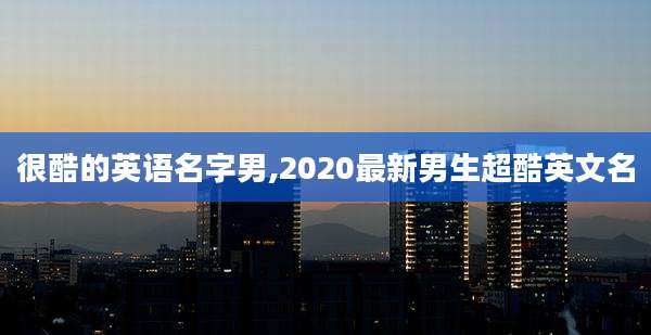 很酷的英语名字男,2020最新男生超酷英文名