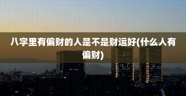 八字里有偏财的人是不是财运好(什么人有偏财)