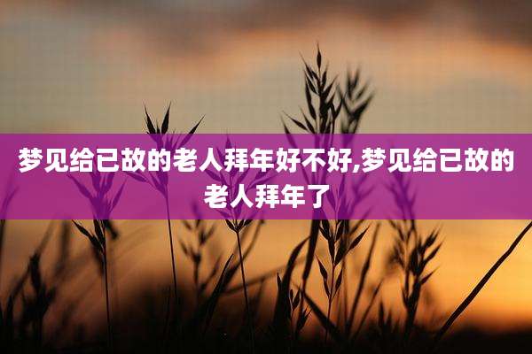 梦见给已故的老人拜年好不好,梦见给已故的老人拜年了