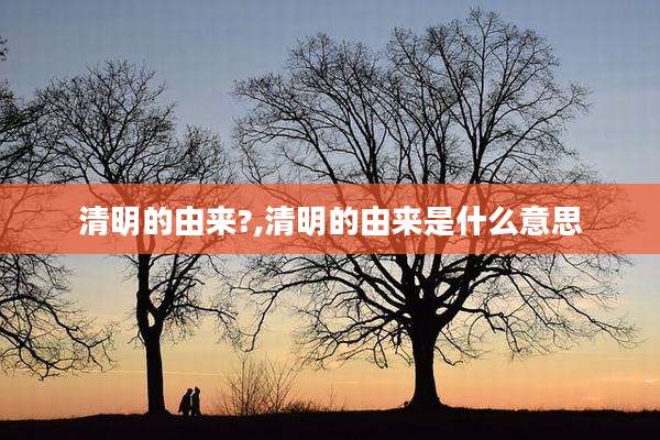 清明的由来?,清明的由来是什么意思