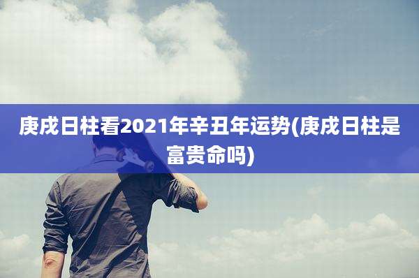 庚戌日柱看2021年辛丑年运势(庚戌日柱是富贵命吗)