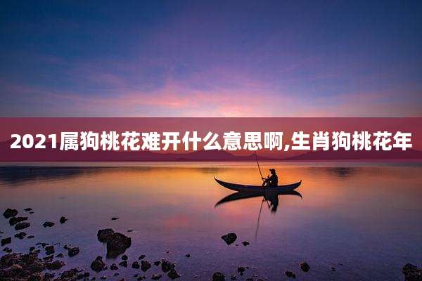 2021属狗桃花难开什么意思啊,生肖狗桃花年