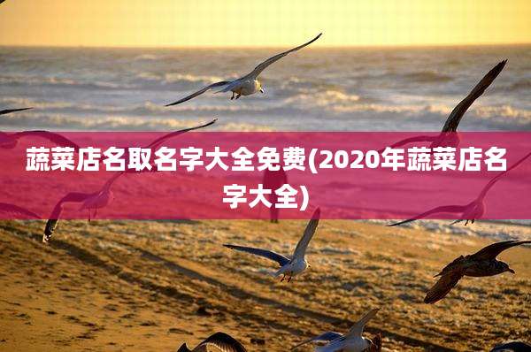 蔬菜店名取名字大全免费(2020年蔬菜店名字大全)