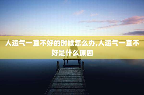 人运气一直不好的时候怎么办,人运气一直不好是什么原因