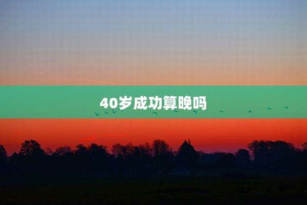 40岁成功算晚吗