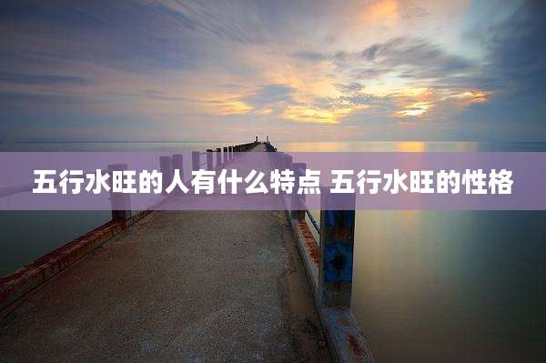 五行水旺的人有什么特点 五行水旺的性格