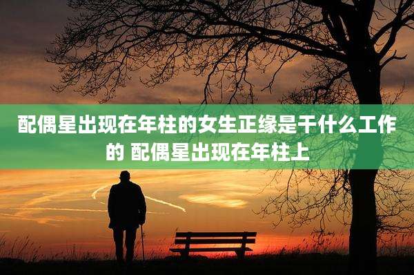 配偶星出现在年柱的女生正缘是干什么工作的 配偶星出现在年柱上