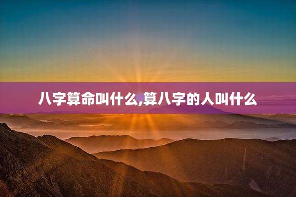 八字算命叫什么,算八字的人叫什么