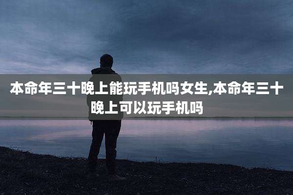 本命年三十晚上能玩手机吗女生,本命年三十晚上可以玩手机吗