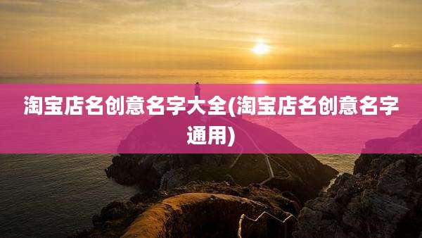 淘宝店名创意名字大全(淘宝店名创意名字通用)