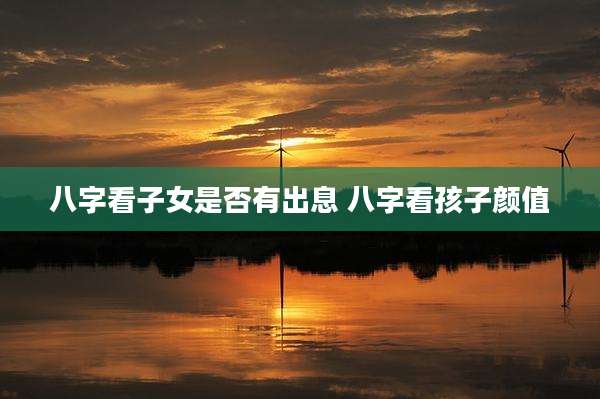八字看子女是否有出息 八字看孩子颜值