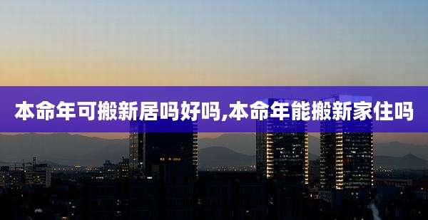 本命年可搬新居吗好吗,本命年能搬新家住吗