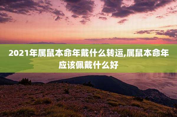 2021年属鼠本命年戴什么转运,属鼠本命年应该佩戴什么好