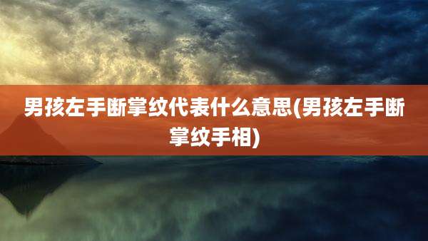 男孩左手断掌纹代表什么意思(男孩左手断掌纹手相)
