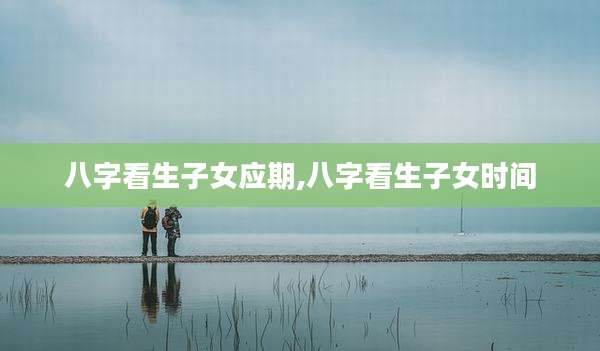 八字看生子女应期,八字看生子女时间