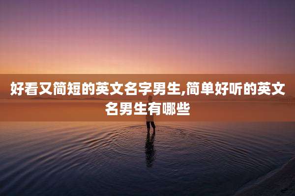 好看又简短的英文名字男生,简单好听的英文名男生有哪些