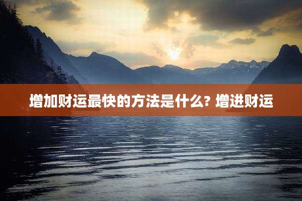 增加财运最快的方法是什么? 增进财运