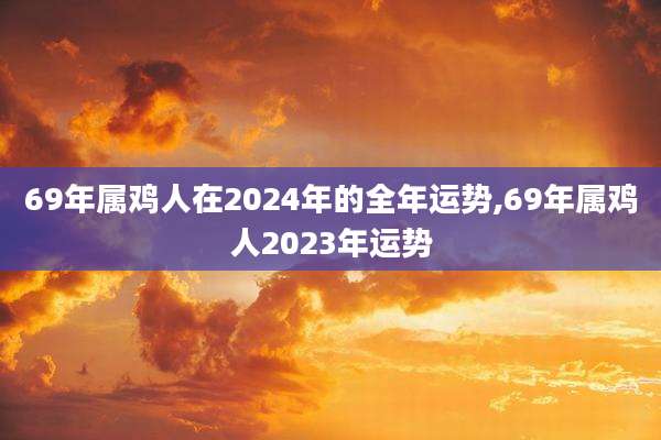 69年属鸡人在2024年的全年运势,69年属鸡人2023年运势