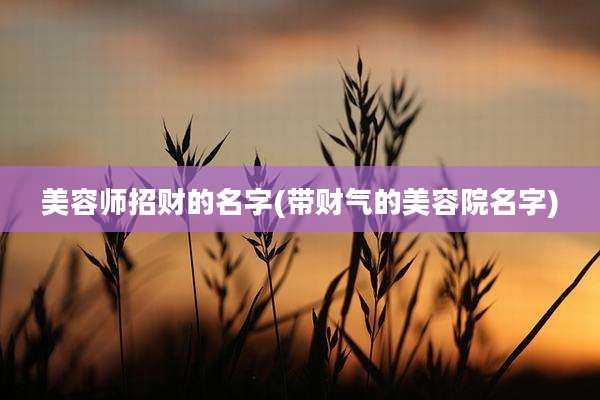 美容师招财的名字(带财气的美容院名字)