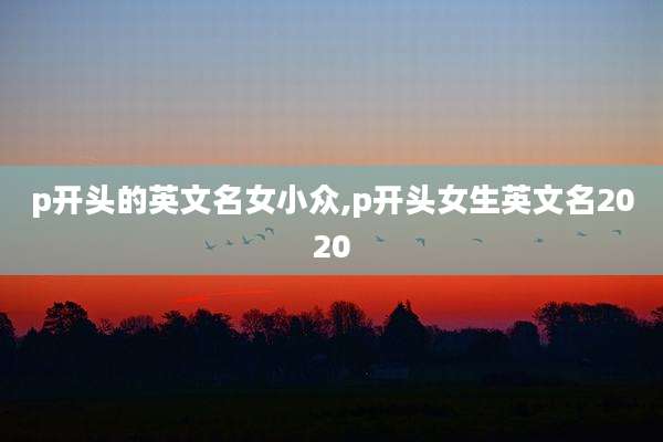 p开头的英文名女小众,p开头女生英文名2020