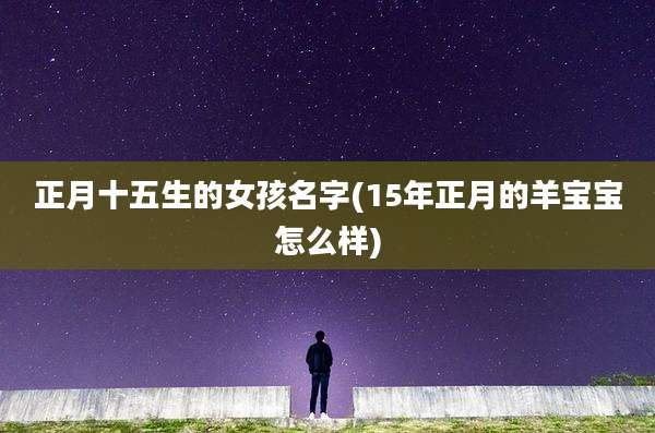 正月十五生的女孩名字(15年正月的羊宝宝怎么样)