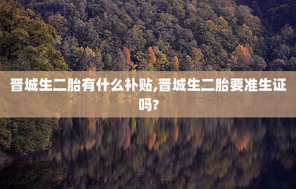 晋城生二胎有什么补贴,晋城生二胎要准生证吗?