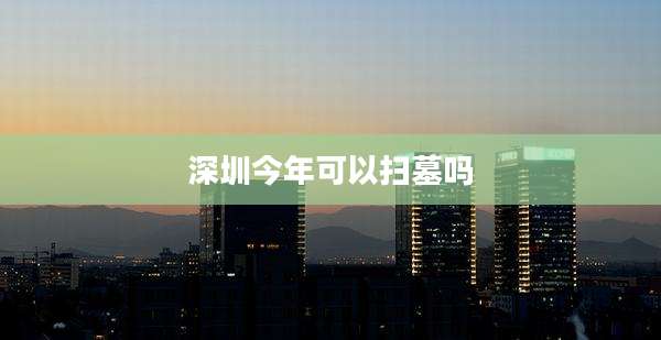 深圳今年可以扫墓吗