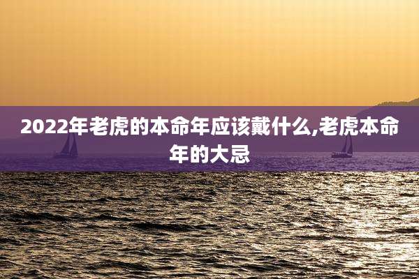 2022年老虎的本命年应该戴什么,老虎本命年的大忌