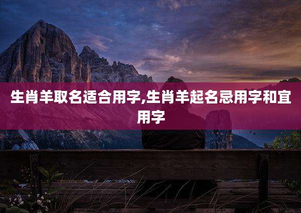 生肖羊取名适合用字,生肖羊起名忌用字和宜用字