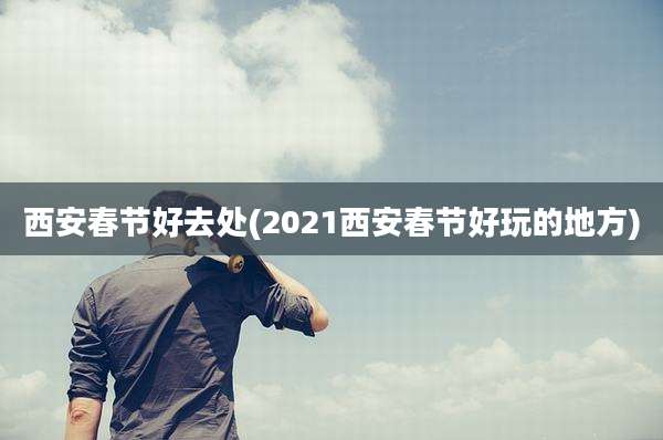 西安春节好去处(2021西安春节好玩的地方)