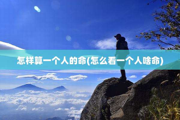 怎样算一个人的命(怎么看一个人啥命)