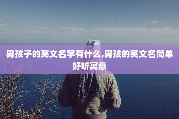 男孩子的英文名字有什么,男孩的英文名简单好听寓意