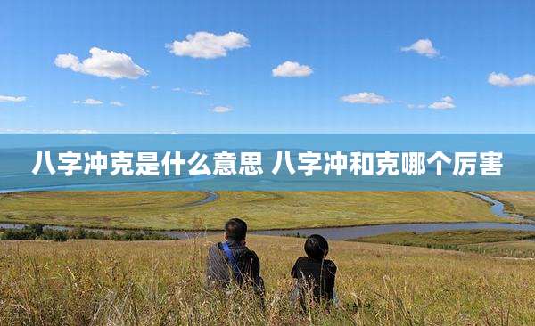 八字冲克是什么意思 八字冲和克哪个厉害