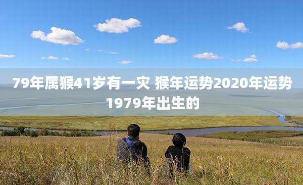 79年属猴41岁有一灾 猴年运势2020年运势1979年出生的