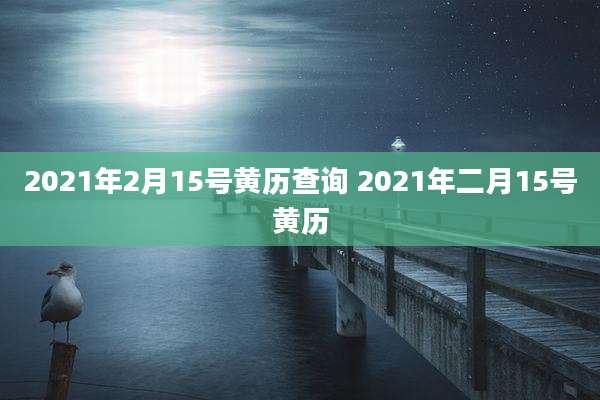 2021年2月15号黄历查询 2021年二月15号黄历