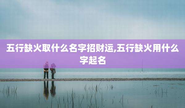 五行缺火取什么名字招财运,五行缺火用什么字起名
