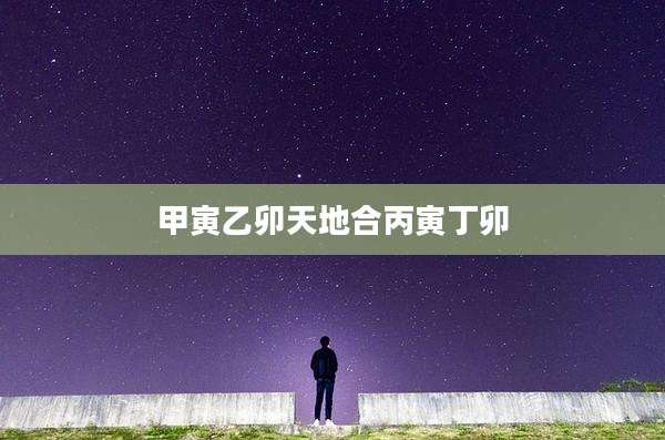 甲寅乙卯天地合丙寅丁卯